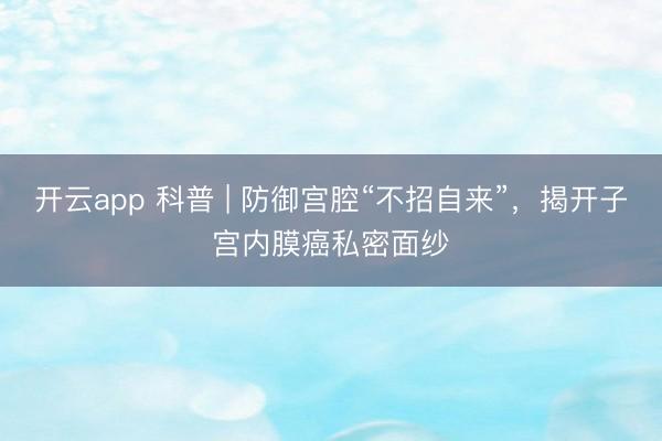 开云app 科普 | 防御宫腔“不招自来”，揭开子宫内膜癌私密面纱