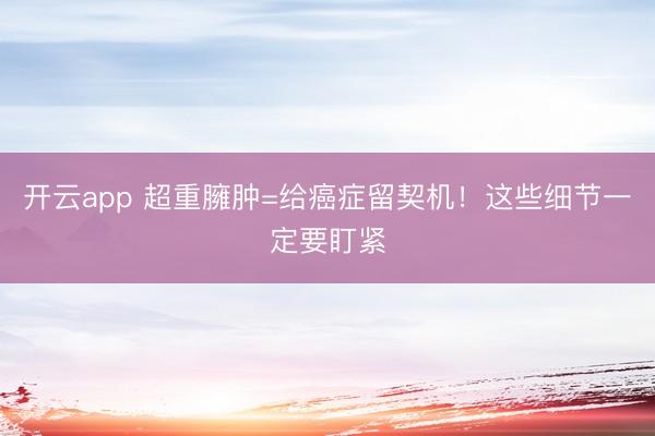 开云app 超重臃肿=给癌症留契机！这些细节一定要盯紧