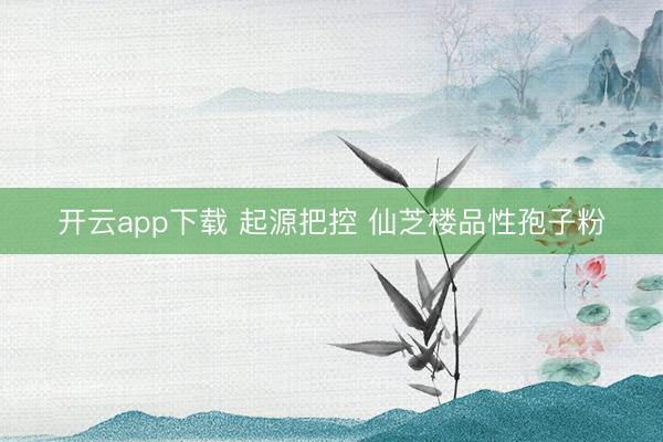 开云app下载 起源把控 仙芝楼品性孢子粉