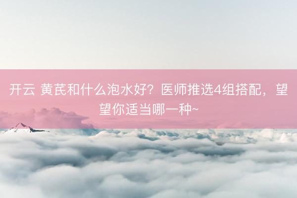 开云 黄芪和什么泡水好？医师推选4组搭配，望望你适当哪一种~