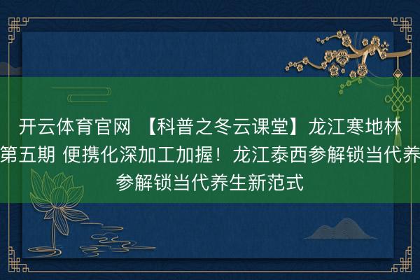 开云体育官网 【科普之冬云课堂】龙江寒地林药解码丨第五期 便携化深加工加握！龙江泰西参解锁当代养生新范式