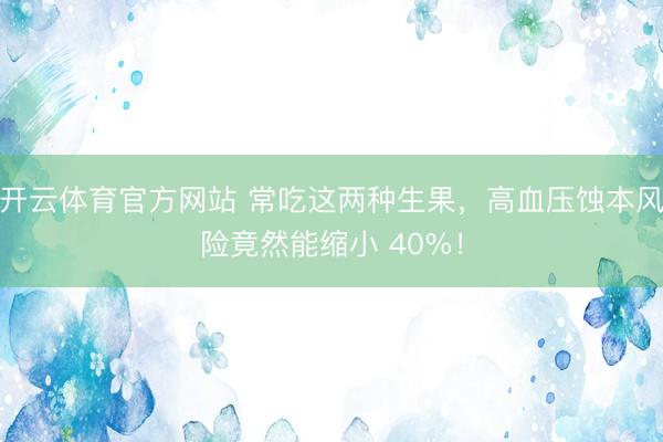 开云体育官方网站 常吃这两种生果，高血压蚀本风险竟然能缩小 40%！
