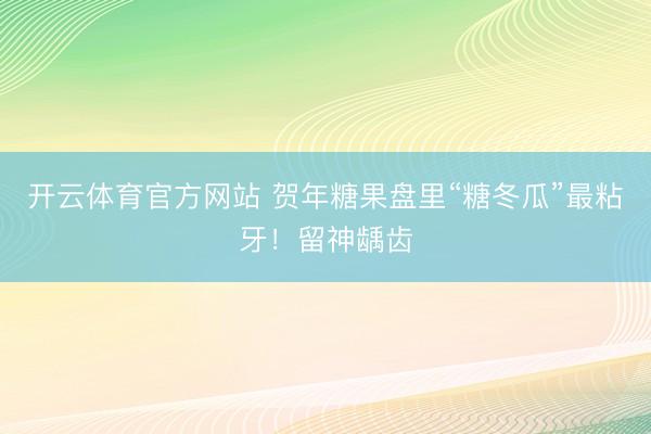 开云体育官方网站 贺年糖果盘里“糖冬瓜”最粘牙！留神龋齿
