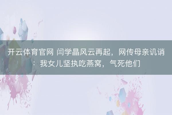 开云体育官网 闫学晶风云再起，网传母亲讥诮：我女儿坚执吃燕窝，气死他们