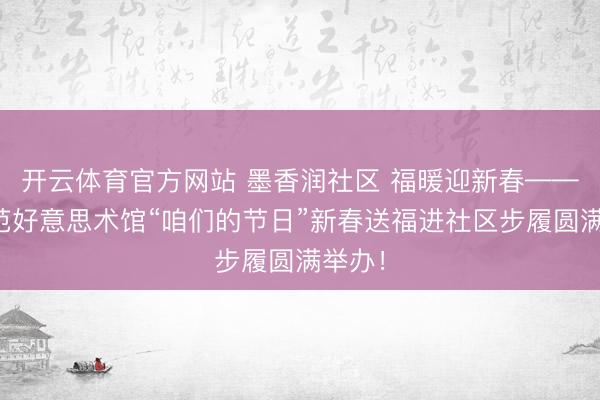 开云体育官方网站 墨香润社区 福暖迎新春——崔子范好意思术馆“咱们的节日”新春送福进社区步履圆满举办！