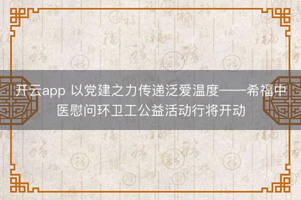 开云app 以党建之力传递泛爱温度——希福中医慰问环卫工公益活动行将开动