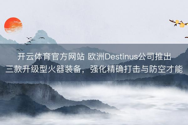 开云体育官方网站 欧洲Destinus公司推出三款升级型火器装备，强化精确打击与防空才能