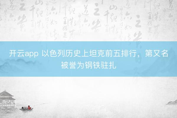 开云app 以色列历史上坦克前五排行，第又名被誉为钢铁驻扎