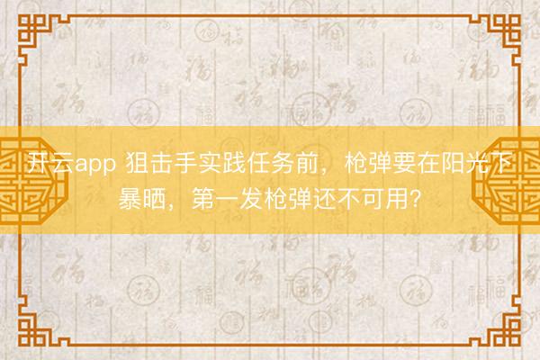 开云app 狙击手实践任务前，枪弹要在阳光下暴晒，第一发枪弹还不可用？