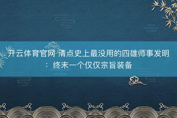 开云体育官网 清点史上最没用的四雄师事发明：终末一个仅仅宗旨装备