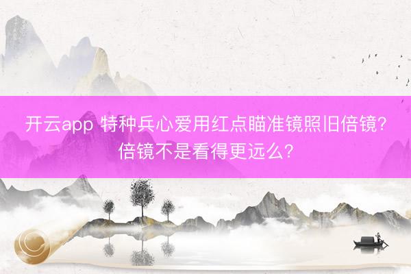 开云app 特种兵心爱用红点瞄准镜照旧倍镜?倍镜不是看得更远么?