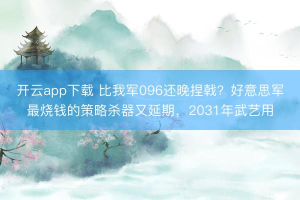 开云app下载 比我军096还晚捏戟？好意思军最烧钱的策略杀器又延期，2031年武艺用