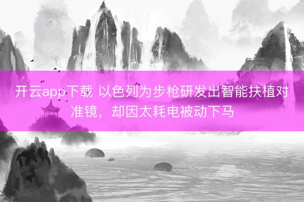 开云app下载 以色列为步枪研发出智能扶植对准镜，却因太耗电被动下马