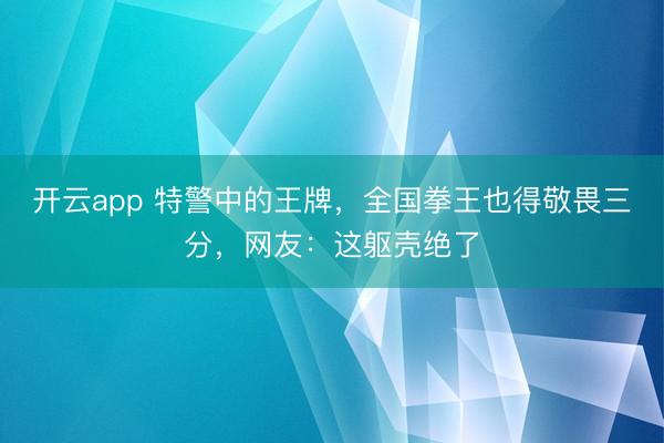 开云app 特警中的王牌，全国拳王也得敬畏三分，网友：这躯壳绝了