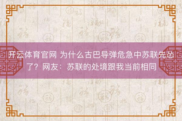 开云体育官网 为什么古巴导弹危急中苏联先怂了？网友：苏联的处境跟我当前相同