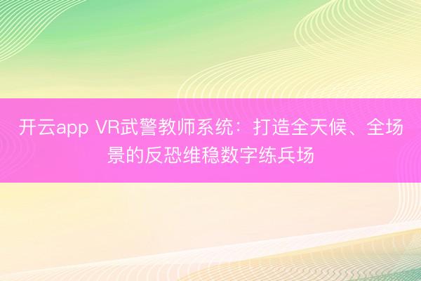 开云app VR武警教师系统：打造全天候、全场景的反恐维稳数字练兵场