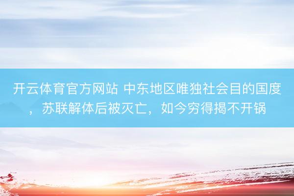 开云体育官方网站 中东地区唯独社会目的国度，苏联解体后被灭亡，如今穷得揭不开锅