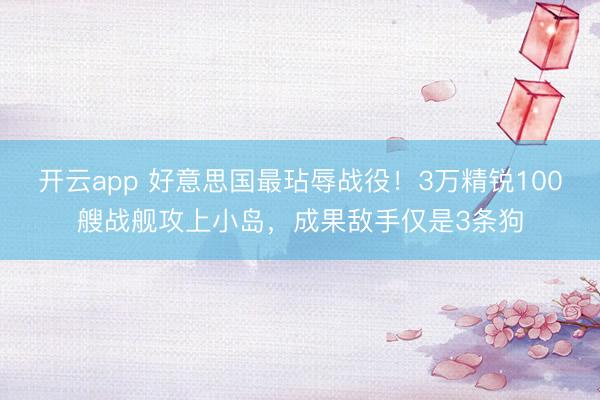 开云app 好意思国最玷辱战役！3万精锐100艘战舰攻上小岛，成果敌手仅是3条狗
