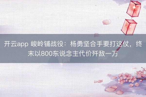 开云app 峻岭铺战役：杨勇坚合手要打这仗，终末以800东说念主代价歼敌一万