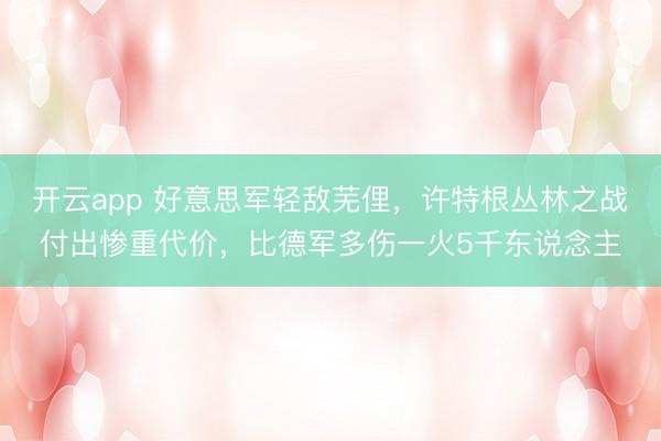 开云app 好意思军轻敌芜俚，许特根丛林之战付出惨重代价，比德军多伤一火5千东说念主