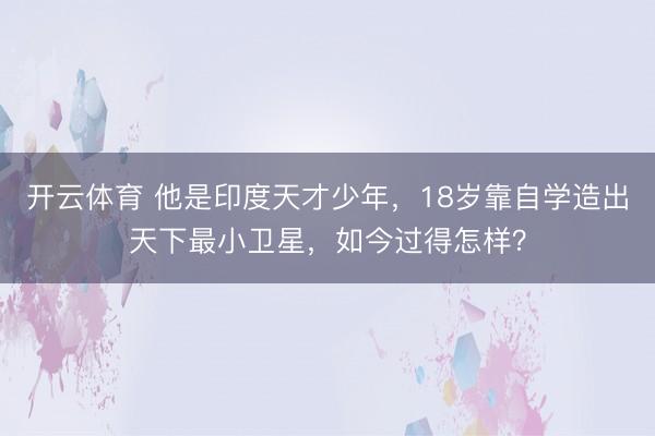 开云体育 他是印度天才少年，18岁靠自学造出天下最小卫星，如今过得怎样？