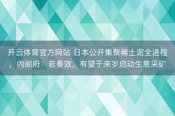 开云体育官方网站 日本公开集聚稀土泥全进程，内阁府：若奏效，有望于来岁启动生意采矿