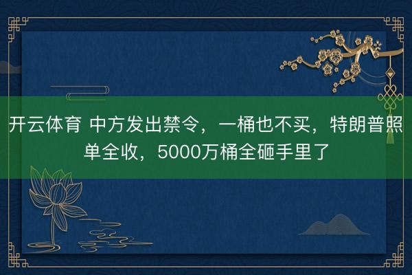 开云体育 中方发出禁令，一桶也不买，特朗普照单全收，5000万桶全砸手里了