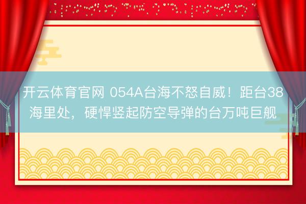 开云体育官网 054A台海不怒自威！距台38海里处，硬悍竖起防空导弹的台万吨巨舰