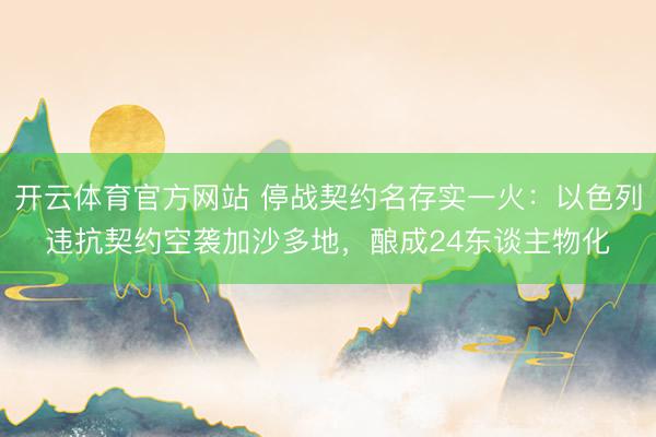 开云体育官方网站 停战契约名存实一火：以色列违抗契约空袭加沙多地，酿成24东谈主物化