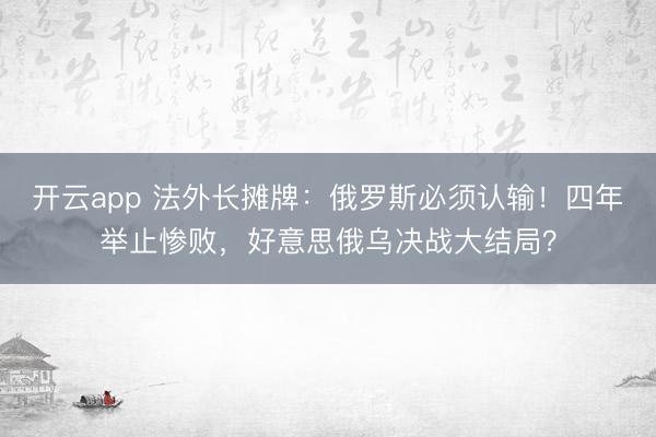 开云app 法外长摊牌：俄罗斯必须认输！四年举止惨败，好意思俄乌决战大结局？