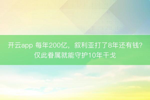 开云app 每年200亿，叙利亚打了8年还有钱？仅此眷属就能守护10年干戈