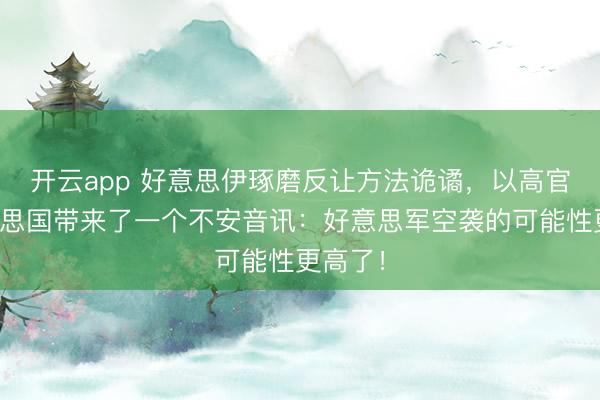 开云app 好意思伊琢磨反让方法诡谲，以高官从好意思国带来了一个不安音讯：好意思军空袭的可能性更高了！