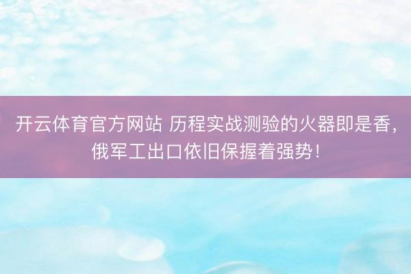 开云体育官方网站 历程实战测验的火器即是香，俄军工出口依旧保握着强势！