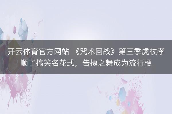 开云体育官方网站 《咒术回战》第三季虎杖孝顺了搞笑名花式,告捷之舞成为流行梗
