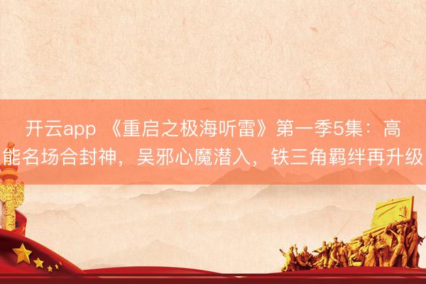 开云app 《重启之极海听雷》第一季5集:高能名场合封神,吴邪心魔潜入,铁三角羁绊再升级