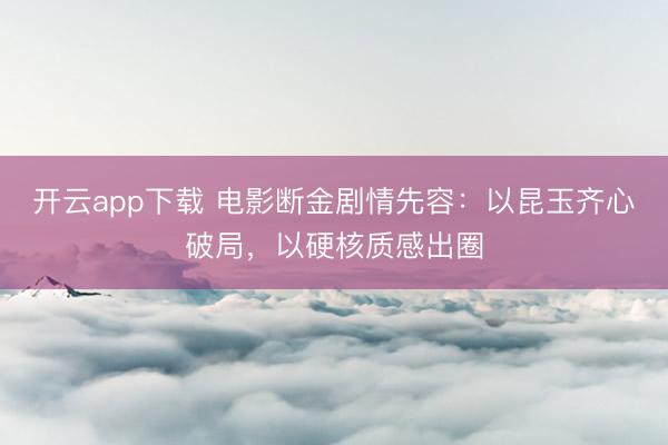 开云app下载 电影断金剧情先容：以昆玉齐心破局，以硬核质感出圈