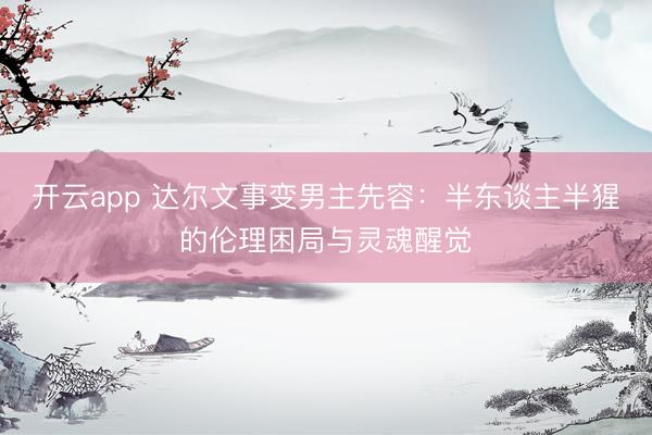 开云app 达尔文事变男主先容：半东谈主半猩的伦理困局与灵魂醒觉