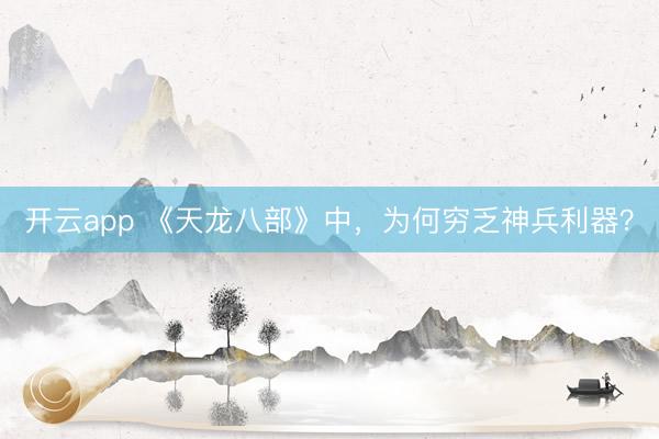 开云app 《天龙八部》中，为何穷乏神兵利器？