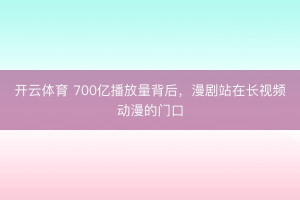 开云体育 700亿播放量背后，漫剧站在长视频动漫的门口