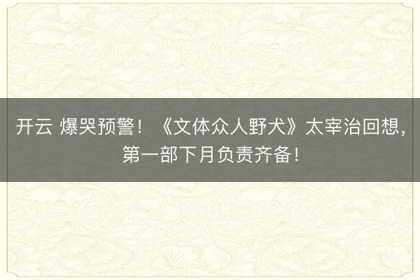 开云 爆哭预警！《文体众人野犬》太宰治回想，第一部下月负责齐备！