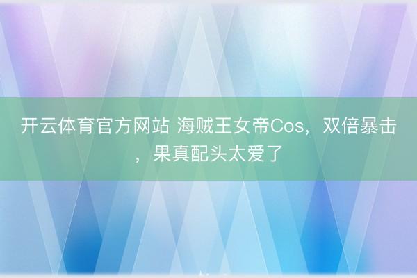 开云体育官方网站 海贼王女帝Cos，双倍暴击，果真配头太爱了