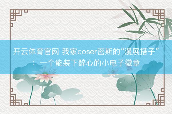 开云体育官网 我家coser密斯的“漫展搭子”：一个能装下醉心的小电子徽章
