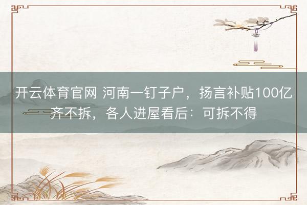 开云体育官网 河南一钉子户，扬言补贴100亿齐不拆，各人进屋看后：可拆不得