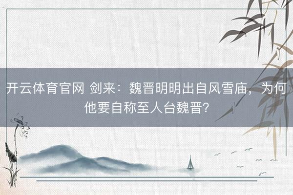 开云体育官网 剑来：魏晋明明出自风雪庙，为何他要自称至人台魏晋？