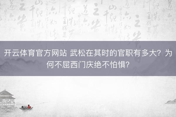 开云体育官方网站 武松在其时的官职有多大？为何不屈西门庆绝不怕惧？