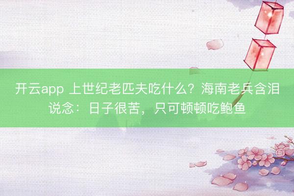 开云app 上世纪老匹夫吃什么？海南老兵含泪说念：日子很苦，只可顿顿吃鲍鱼