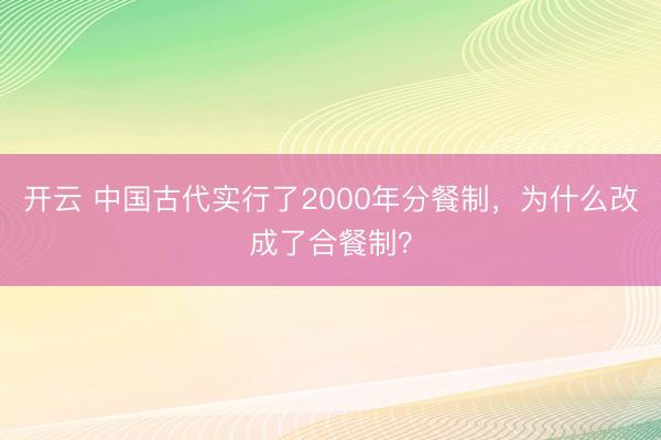 开云 中国古代实行了2000年分餐制，为什么改成了合餐制？