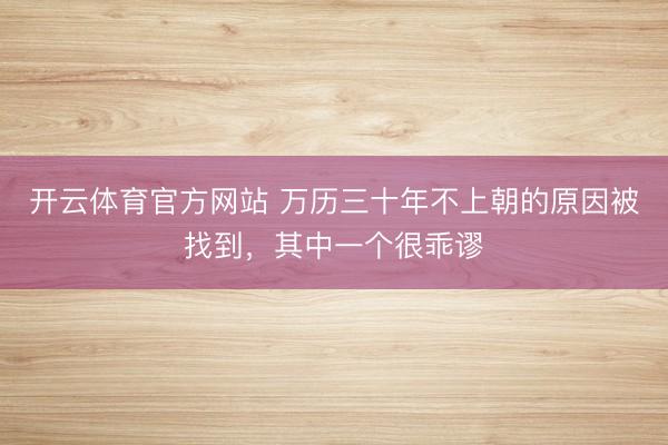 开云体育官方网站 万历三十年不上朝的原因被找到，其中一个很乖谬