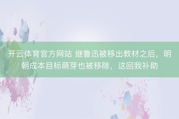 开云体育官方网站 继鲁迅被移出教材之后，明朝成本目标萌芽也被移除，这回我补助