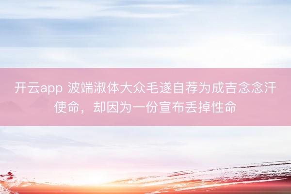 开云app 波端淑体大众毛遂自荐为成吉念念汗使命，却因为一份宣布丢掉性命